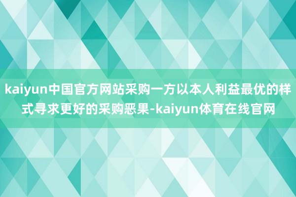 kaiyun中国官方网站采购一方以本人利益最优的样式寻求更好的采购恶果-kaiyun体育在线官网