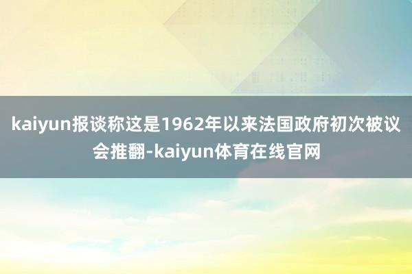 kaiyun报谈称这是1962年以来法国政府初次被议会推翻-kaiyun体育在线官网