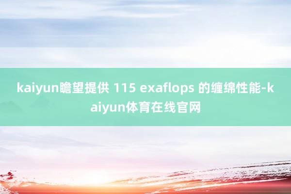 kaiyun瞻望提供 115 exaflops 的缠绵性能-kaiyun体育在线官网