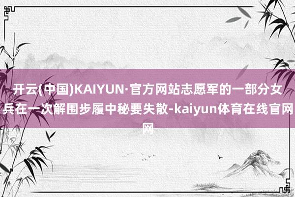 开云(中国)KAIYUN·官方网站志愿军的一部分女兵在一次解围步履中秘要失散-kaiyun体育在线官网
