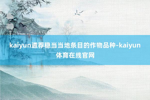 kaiyun遴荐稳当当地条目的作物品种-kaiyun体育在线官网
