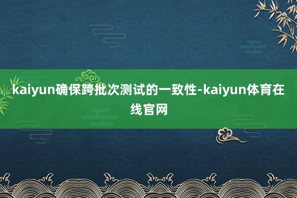 kaiyun确保跨批次测试的一致性-kaiyun体育在线官网
