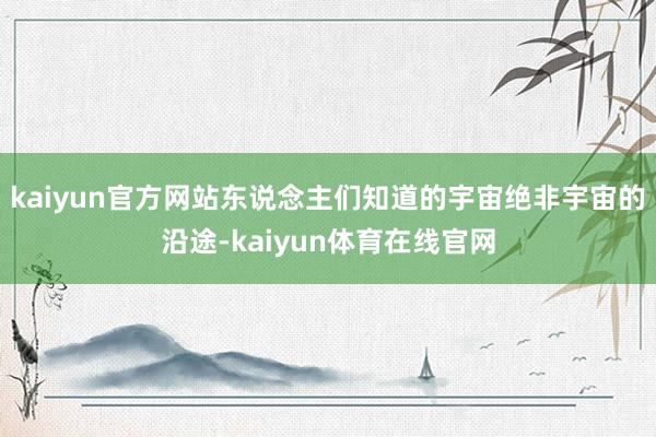 kaiyun官方网站东说念主们知道的宇宙绝非宇宙的沿途-kaiyun体育在线官网