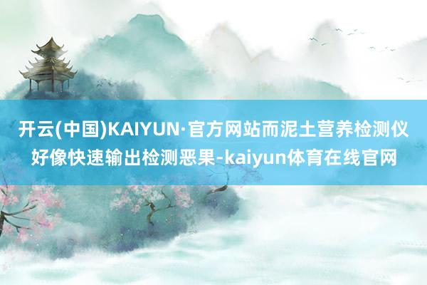 开云(中国)KAIYUN·官方网站而泥土营养检测仪好像快速输出检测恶果-kaiyun体育在线官网