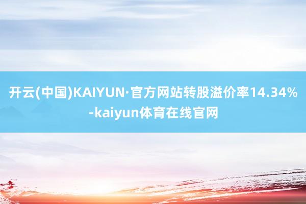 开云(中国)KAIYUN·官方网站转股溢价率14.34%-kaiyun体育在线官网