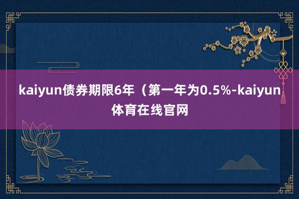 kaiyun债券期限6年（第一年为0.5%-kaiyun体育在线官网