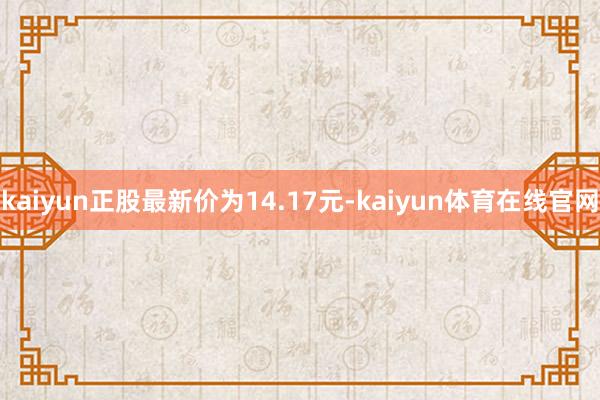 kaiyun正股最新价为14.17元-kaiyun体育在线官网