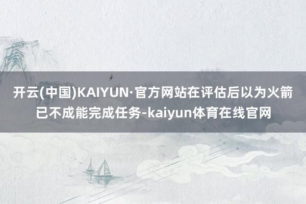 开云(中国)KAIYUN·官方网站在评估后以为火箭已不成能完成任务-kaiyun体育在线官网