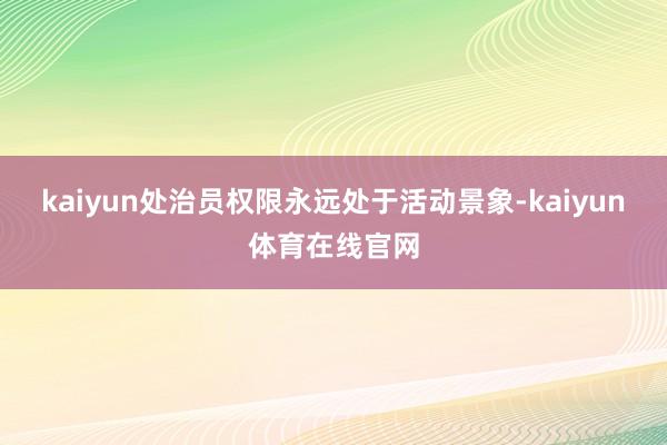 kaiyun处治员权限永远处于活动景象-kaiyun体育在线官网