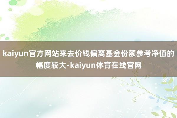 kaiyun官方网站来去价钱偏离基金份额参考净值的幅度较大-kaiyun体育在线官网