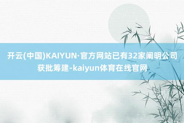 开云(中国)KAIYUN·官方网站已有32家阐明公司获批筹建-kaiyun体育在线官网