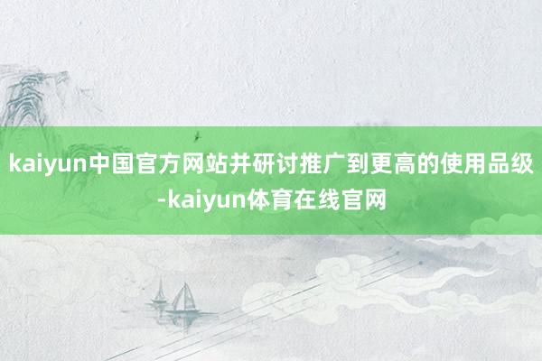 kaiyun中国官方网站并研讨推广到更高的使用品级-kaiyun体育在线官网