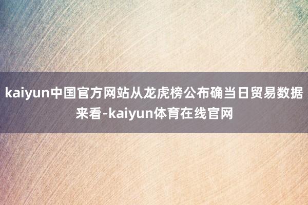 kaiyun中国官方网站从龙虎榜公布确当日贸易数据来看-kaiyun体育在线官网