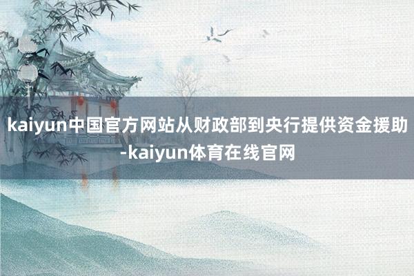 kaiyun中国官方网站从财政部到央行提供资金援助-kaiyun体育在线官网