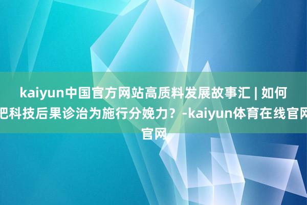 kaiyun中国官方网站高质料发展故事汇 | 如何把科技后果诊治为施行分娩力？-kaiyun体育在线官网