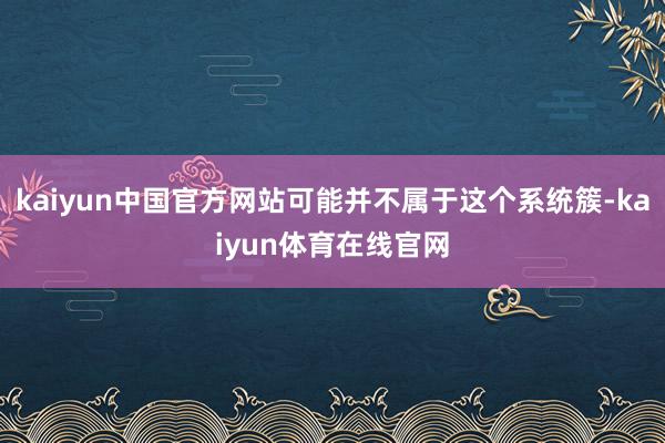 kaiyun中国官方网站可能并不属于这个系统簇-kaiyun体育在线官网
