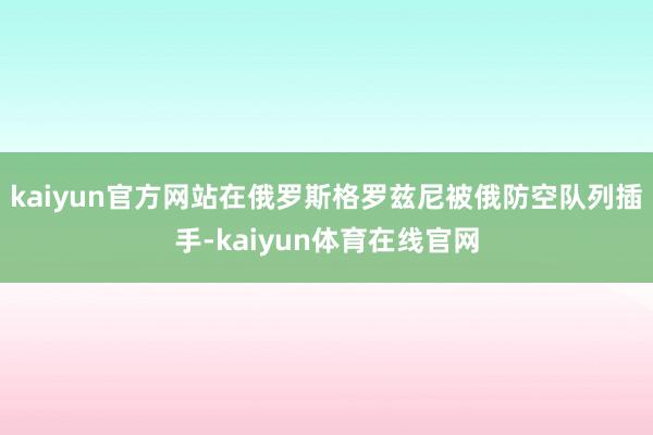 kaiyun官方网站在俄罗斯格罗兹尼被俄防空队列插手-kaiyun体育在线官网