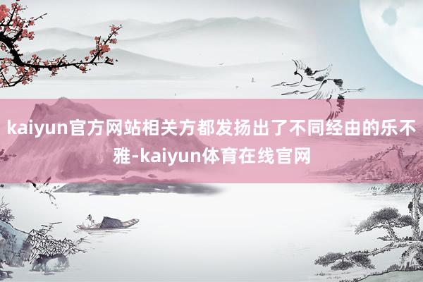 kaiyun官方网站相关方都发扬出了不同经由的乐不雅-kaiyun体育在线官网