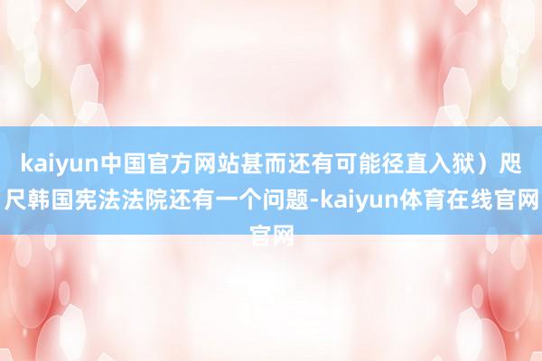 kaiyun中国官方网站甚而还有可能径直入狱）咫尺韩国宪法法院还有一个问题-kaiyun体育在线官网