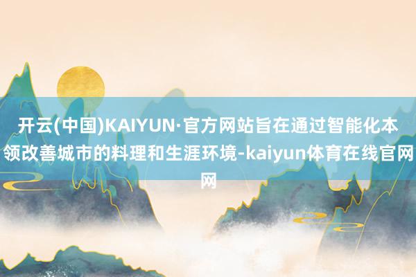 开云(中国)KAIYUN·官方网站旨在通过智能化本领改善城市的料理和生涯环境-kaiyun体育在线官网