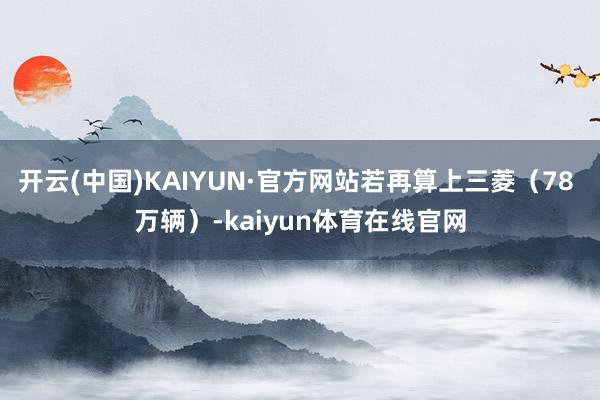开云(中国)KAIYUN·官方网站若再算上三菱（78 万辆）-kaiyun体育在线官网