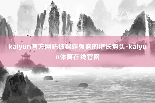 kaiyun官方网站披裸露强盛的增长势头-kaiyun体育在线官网