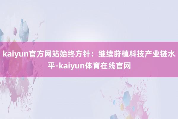 kaiyun官方网站始终方针：继续莳植科技产业链水平-kaiyun体育在线官网