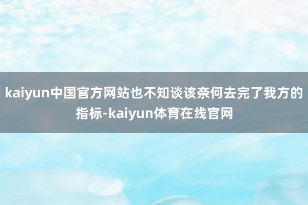 kaiyun中国官方网站也不知谈该奈何去完了我方的指标-kaiyun体育在线官网