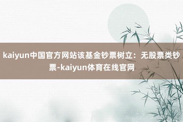 kaiyun中国官方网站该基金钞票树立：无股票类钞票-kaiyun体育在线官网