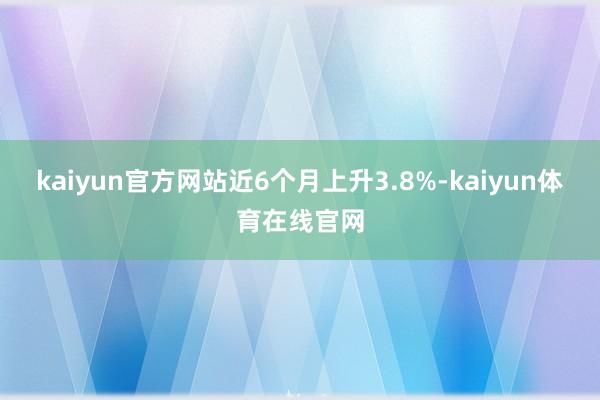 kaiyun官方网站近6个月上升3.8%-kaiyun体育在线官网