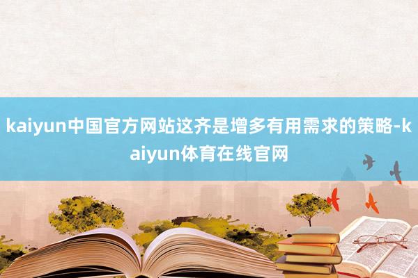 kaiyun中国官方网站这齐是增多有用需求的策略-kaiyun体育在线官网