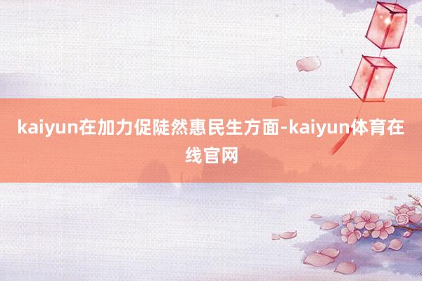 kaiyun在加力促陡然惠民生方面-kaiyun体育在线官网