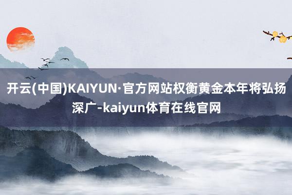 开云(中国)KAIYUN·官方网站权衡黄金本年将弘扬深广-kaiyun体育在线官网