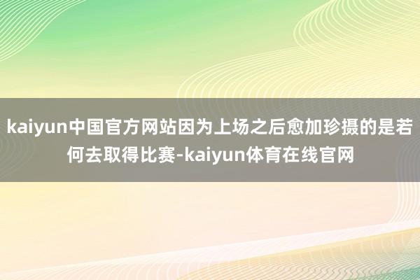 kaiyun中国官方网站因为上场之后愈加珍摄的是若何去取得比赛-kaiyun体育在线官网
