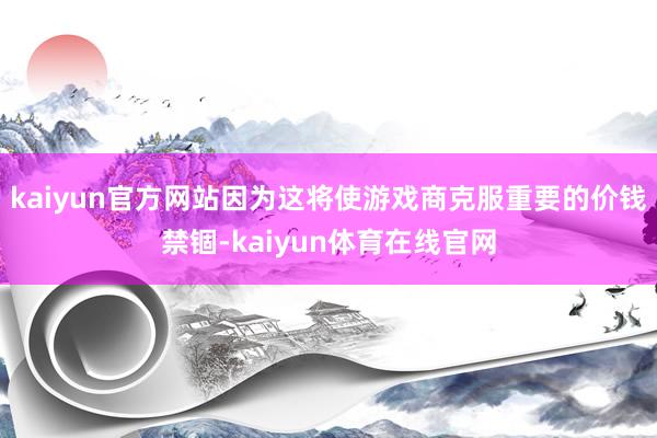 kaiyun官方网站因为这将使游戏商克服重要的价钱禁锢-kaiyun体育在线官网