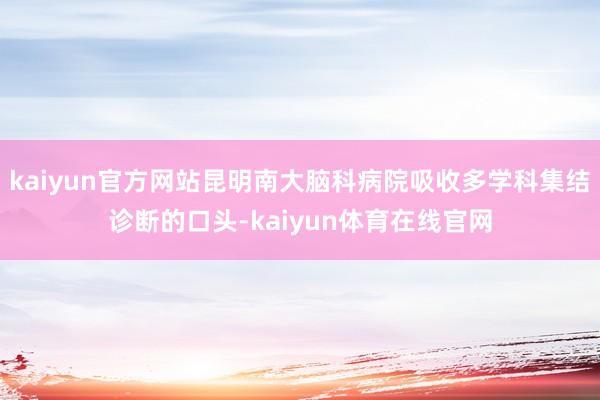 kaiyun官方网站昆明南大脑科病院吸收多学科集结诊断的口头-kaiyun体育在线官网