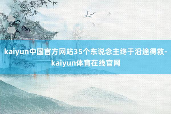 kaiyun中国官方网站35个东说念主终于沿途得救-kaiyun体育在线官网