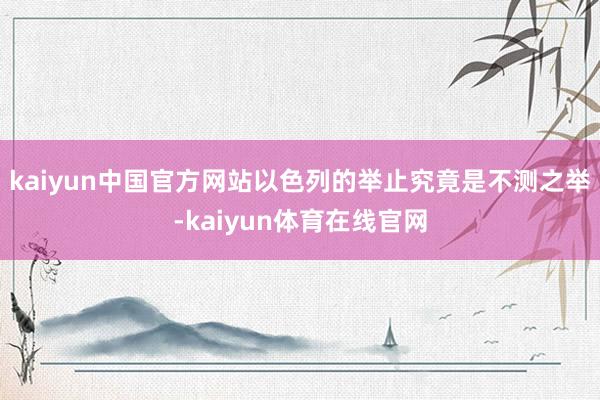 kaiyun中国官方网站以色列的举止究竟是不测之举-kaiyun体育在线官网