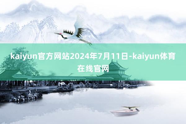kaiyun官方网站2024年7月11日-kaiyun体育在线官网