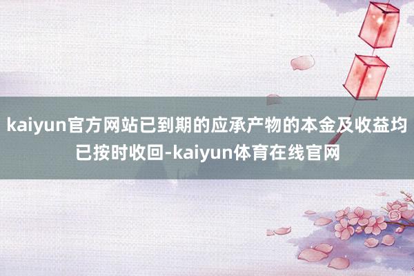 kaiyun官方网站已到期的应承产物的本金及收益均已按时收回-kaiyun体育在线官网