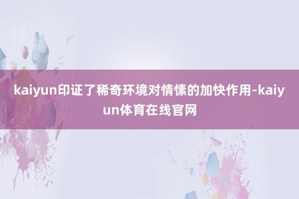 kaiyun印证了稀奇环境对情愫的加快作用-kaiyun体育在线官网