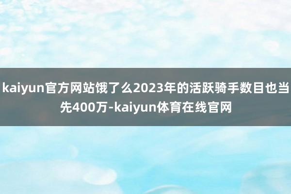 kaiyun官方网站饿了么2023年的活跃骑手数目也当先400万-kaiyun体育在线官网
