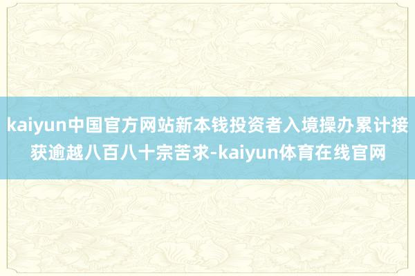 kaiyun中国官方网站新本钱投资者入境操办累计接获逾越八百八十宗苦求-kaiyun体育在线官网