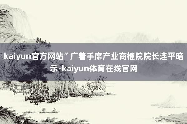 kaiyun官方网站”广着手席产业商榷院院长连平暗示-kaiyun体育在线官网