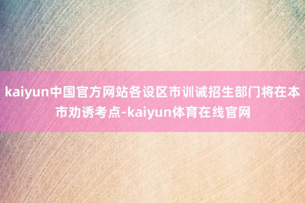 kaiyun中国官方网站各设区市训诫招生部门将在本市劝诱考点-kaiyun体育在线官网