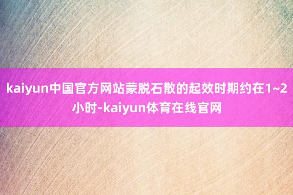 kaiyun中国官方网站蒙脱石散的起效时期约在1~2小时-kaiyun体育在线官网