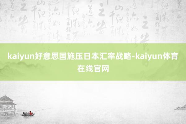 kaiyun好意思国施压日本汇率战略-kaiyun体育在线官网