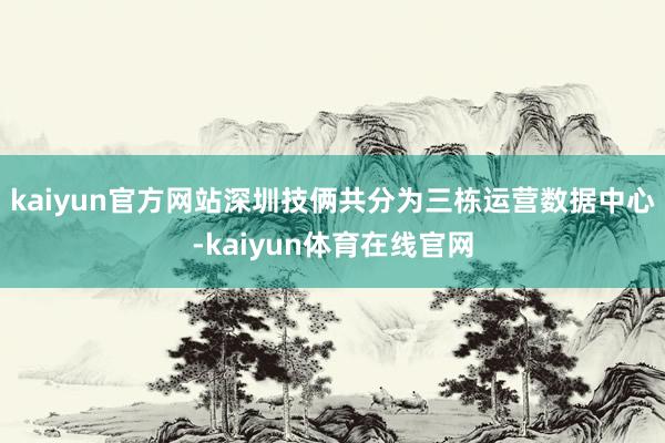 kaiyun官方网站深圳技俩共分为三栋运营数据中心-kaiyun体育在线官网