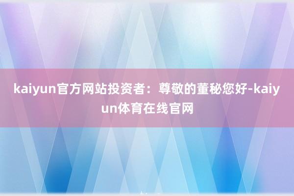 kaiyun官方网站投资者：尊敬的董秘您好-kaiyun体育在线官网