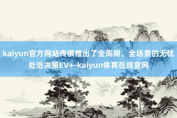 kaiyun官方网站传祺推出了全周期、全场景的无忧处治决策EV+-kaiyun体育在线官网